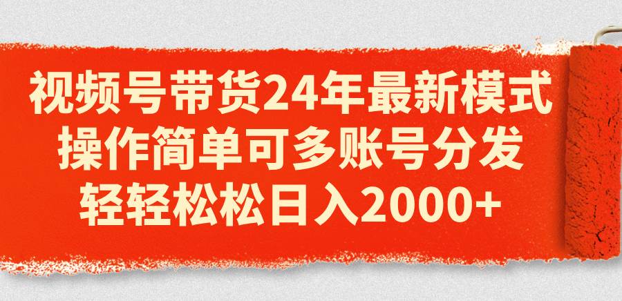 视频号带货24年最新模式，操作简单可多账号分发，轻轻松松日入2000+网创库-网创项目资源站-副业项目-创业项目-搞钱项目网创库