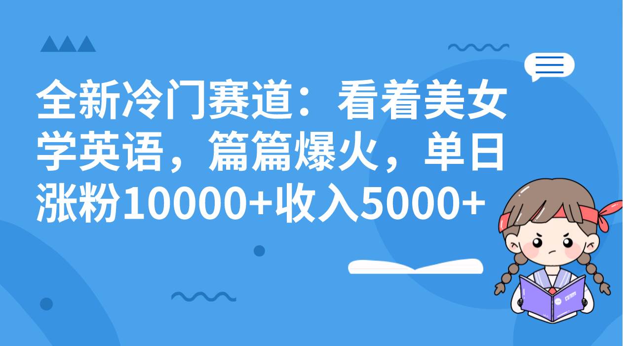 全新冷门赛道：看着美女学英语，篇篇爆火，单日涨粉10000+收入5000+网创库-网创项目资源站-副业项目-创业项目-搞钱项目网创库