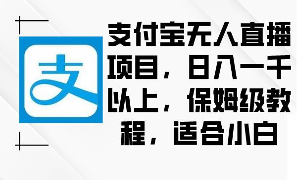 支付宝无人直播项目，日入一千以上，保姆级教程，适合小白网创库-网创项目资源站-副业项目-创业项目-搞钱项目网创库