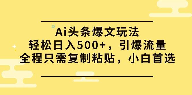 Ai头条爆文玩法，轻松日入500+，引爆流量全程只需复制粘贴，小白首选网创库-网创项目资源站-副业项目-创业项目-搞钱项目网创库