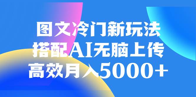 图文冷门新玩法，搭配AI无脑上传，高效月入5000+网创库-网创项目资源站-副业项目-创业项目-搞钱项目网创库