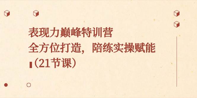 表现力巅峰特训营，全方位打造，陪练实操赋能（21节课）网创库-网创项目资源站-副业项目-创业项目-搞钱项目网创库