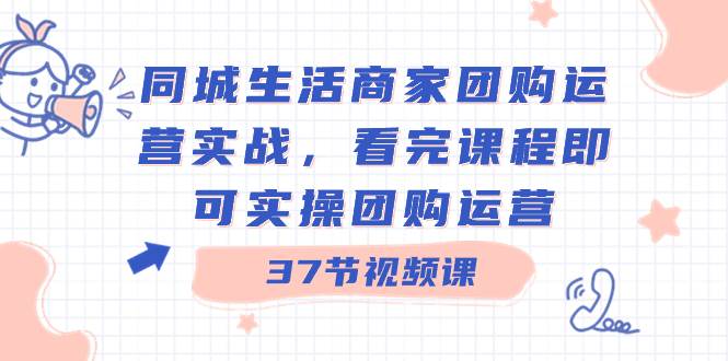 同城生活商家团购运营实战，看完课程即可实操团购运营（37节课）网创库-网创项目资源站-副业项目-创业项目-搞钱项目网创库