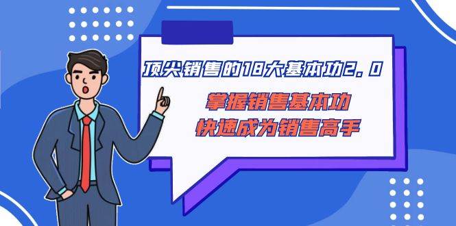 顶尖 销售的18大基本功2.0，掌握销售基本功快速成为销售高手网创库-网创项目资源站-副业项目-创业项目-搞钱项目网创库