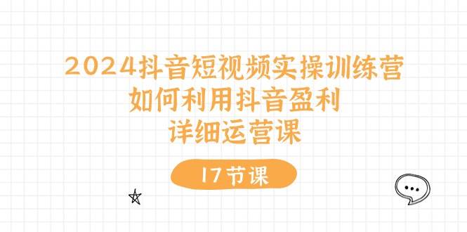 2024抖音短视频实操训练营：如何利用抖音盈利，详细运营课（17节视频课）网创库-网创项目资源站-副业项目-创业项目-搞钱项目网创库