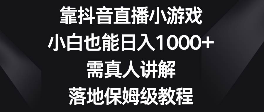 靠抖音直播小游戏，小白也能日入1000+，需真人讲解，落地保姆级教程网创库-网创项目资源站-副业项目-创业项目-搞钱项目网创库
