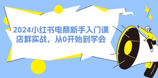 2024小红书电商新手入门课，店群实战，从0开始到学会（31节）网创库-网创项目资源站-副业项目-创业项目-搞钱项目网创库