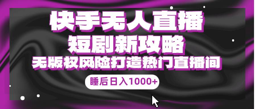 快手无人直播短剧新攻略，合规无版权风险，打造热门直播间，睡后日入1000+网创库-网创项目资源站-副业项目-创业项目-搞钱项目网创库