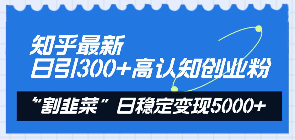 知乎最新日引300+高认知创业粉，“割韭菜”日稳定变现5000+网创库-网创项目资源站-副业项目-创业项目-搞钱项目网创库