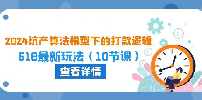2024坑产算法 模型下的打款逻辑：618最新玩法（10节课）网创库-网创项目资源站-副业项目-创业项目-搞钱项目网创库