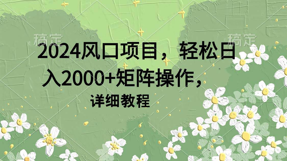 2024风口项目，轻松日入2000+矩阵操作，详细教程网创库-网创项目资源站-副业项目-创业项目-搞钱项目网创库