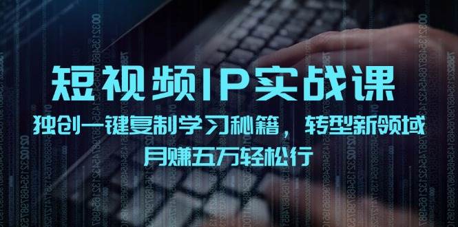 短视频 IP实战课，独创一键复制学习秘籍，转战新领域，月赚五万轻松行网创库-网创项目资源站-副业项目-创业项目-搞钱项目网创库