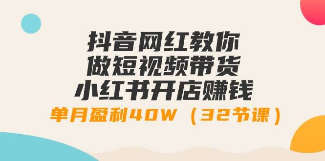 抖音网红教你做短视频带货+小红书开店赚钱，单月盈利40W（32节课）网创库-网创项目资源站-副业项目-创业项目-搞钱项目网创库