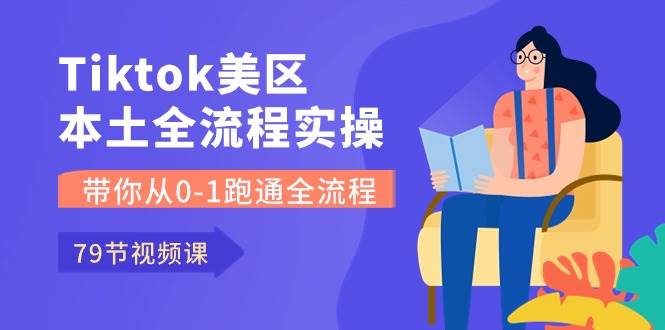 Tiktok-美区本土全流程实操课，带你从0-1跑通全流程（79节课）网创库-网创项目资源站-副业项目-创业项目-搞钱项目网创库