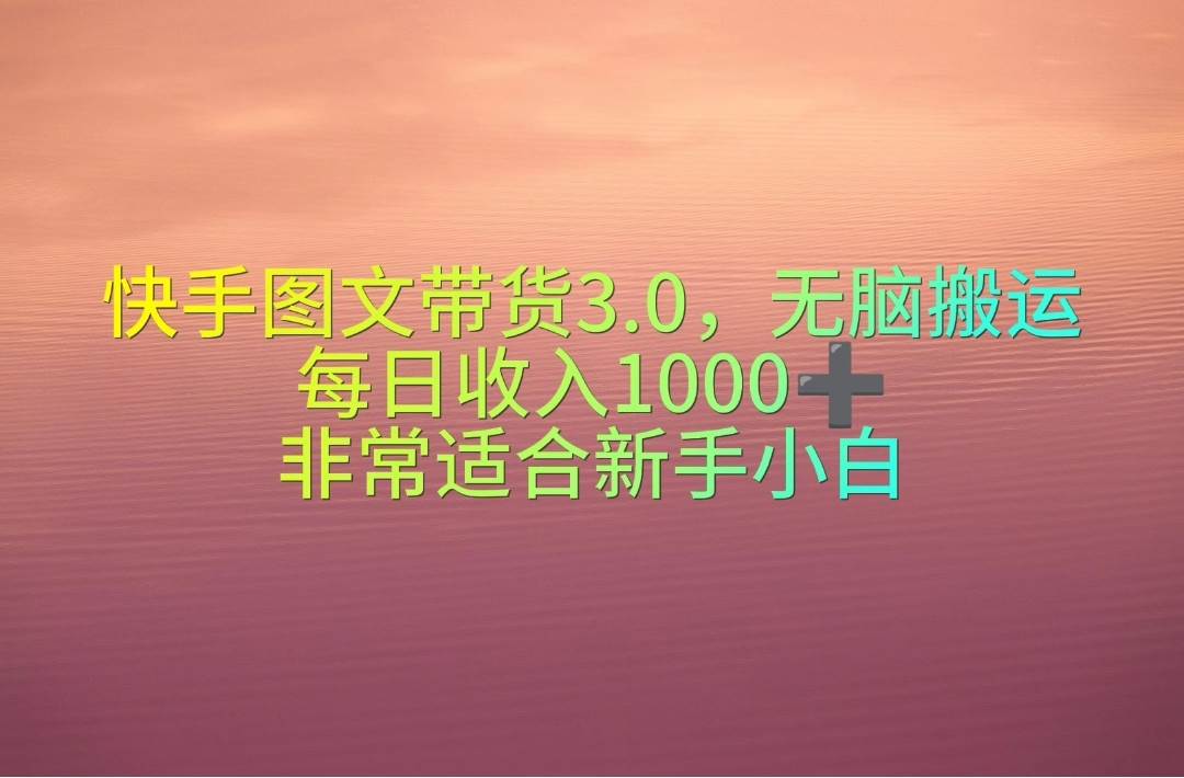 快手图文带货3.0，无脑搬运，每日收入1000＋，非常适合新手小白网创库-网创项目资源站-副业项目-创业项目-搞钱项目网创库