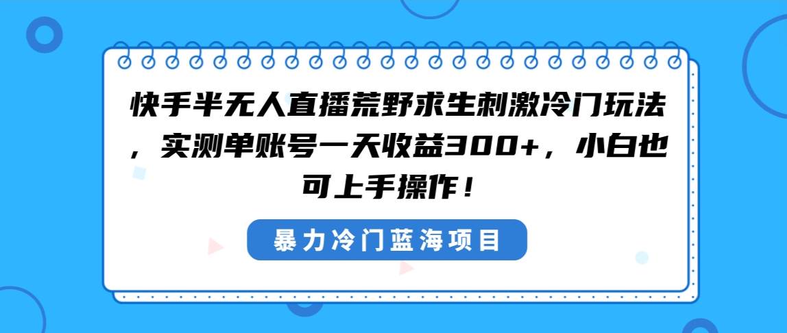 快手半无人直播荒野求生刺激冷门玩法，实测单账号一天收益300+，小白也…网创库-网创项目资源站-副业项目-创业项目-搞钱项目网创库