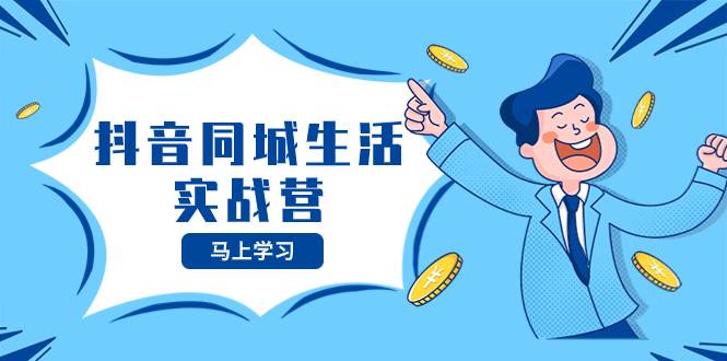 抖音同城生活实战营，抓住抖音本地生活风口，让你的生意逆风翻盘网创库-网创项目资源站-副业项目-创业项目-搞钱项目网创库