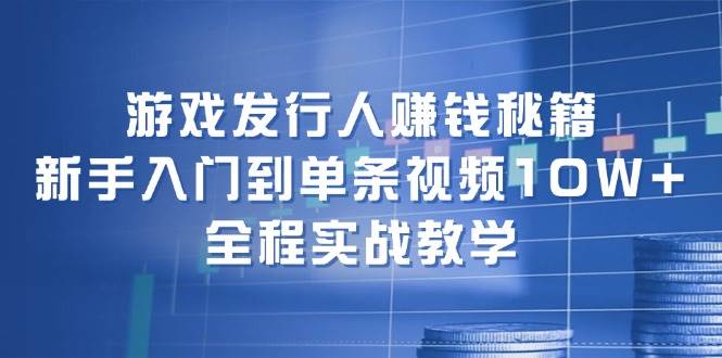 游戏发行人赚钱秘籍：新手入门到单条视频10W+，全程实战教学网创库-网创项目资源站-副业项目-创业项目-搞钱项目网创库