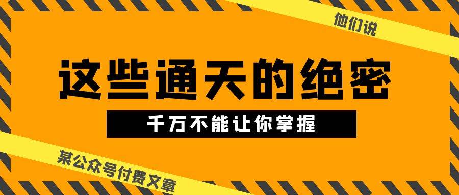 某公众号付费文章《他们说 “ 这些通天的绝密，千万不能让你掌握! ”》网创库-网创项目资源站-副业项目-创业项目-搞钱项目网创库