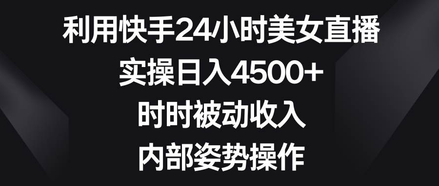 利用快手24小时美女直播，实操日入4500+，时时被动收入，内部姿势操作网创库-网创项目资源站-副业项目-创业项目-搞钱项目网创库