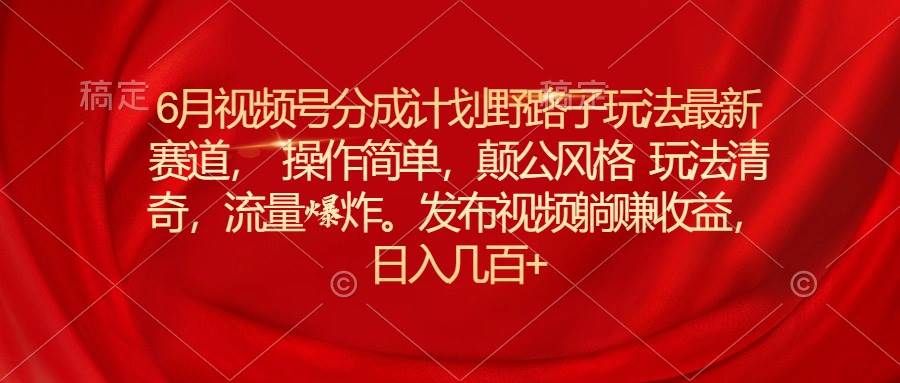 6月视频号分成计划野路子玩法最新赛道操作简单，颠公风格玩法清奇，流…网创库-网创项目资源站-副业项目-创业项目-搞钱项目网创库