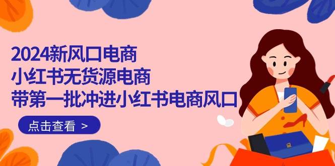 2024新风口电商，小红书无货源电商，带第一批冲进小红书电商风口（18节）网创库-网创项目资源站-副业项目-创业项目-搞钱项目网创库