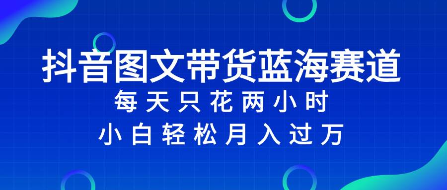 抖音图文带货蓝海赛道，每天只花2小时，小白轻松过万网创库-网创项目资源站-副业项目-创业项目-搞钱项目网创库