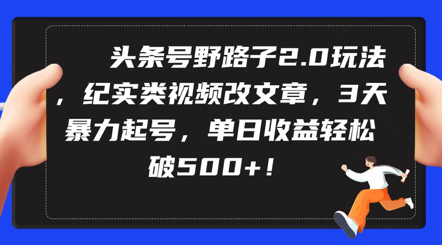 头条号野路子2.0玩法，纪实类视频改文章，3天暴力起号，单日收益轻松破500+网创库-网创项目资源站-副业项目-创业项目-搞钱项目网创库
