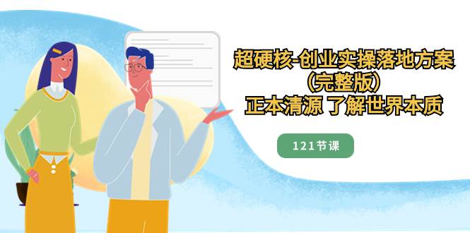 超硬核-创业实操落地方案（完整版），正本清源 了解世界本质（121节课）网创库-网创项目资源站-副业项目-创业项目-搞钱项目网创库