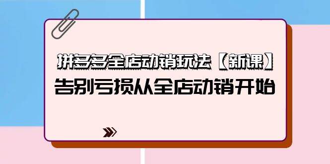 拼多多全店动销玩法【新课】，告别亏损从全店动销开始（4节视频课）网创库-网创项目资源站-副业项目-创业项目-搞钱项目网创库