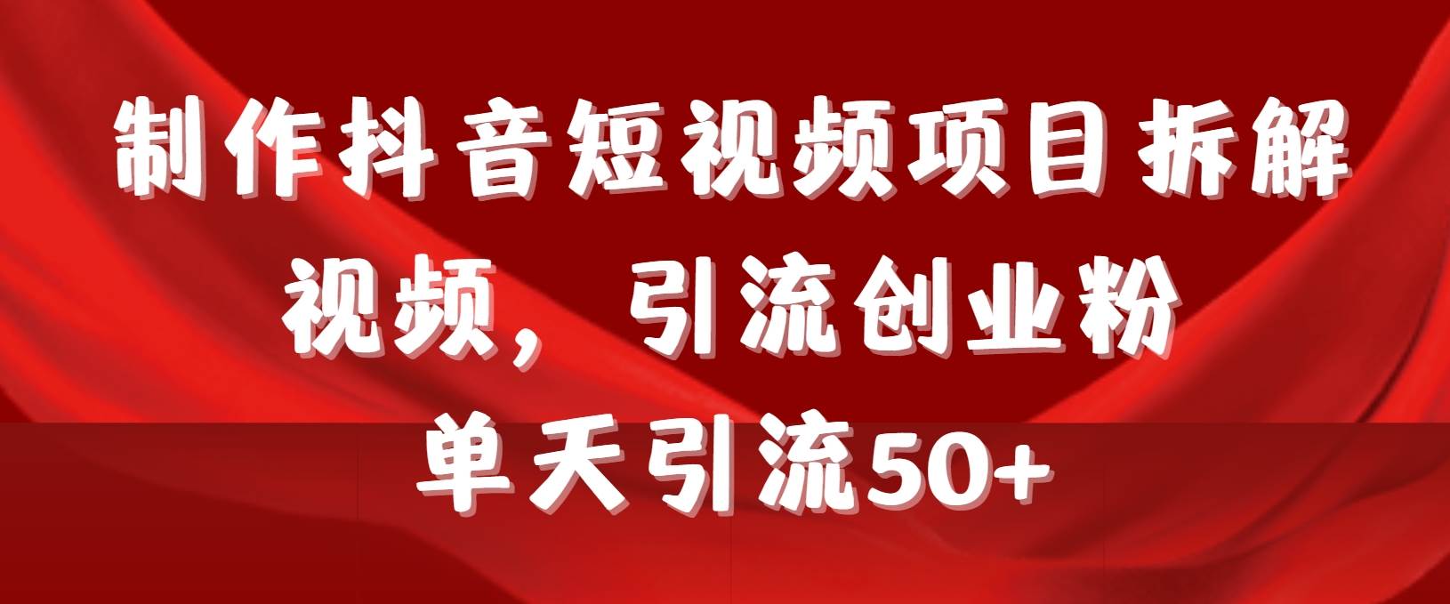 制作抖音短视频项目拆解视频引流创业粉，一天引流50+教程+工具+素材网创库-网创项目资源站-副业项目-创业项目-搞钱项目网创库