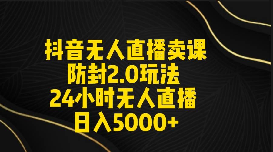 抖音无人直播卖课防封2.0玩法 打造日不落直播间 日入5000+附直播素材+音频网创库-网创项目资源站-副业项目-创业项目-搞钱项目网创库