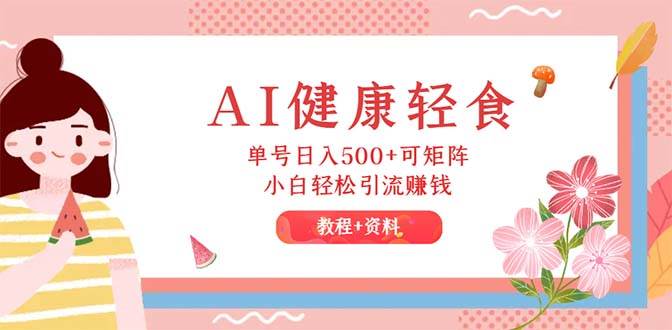 AI健康轻食，单号日入500+可矩阵，小白轻松引流赚钱（教程+食谱）网创库-网创项目资源站-副业项目-创业项目-搞钱项目网创库