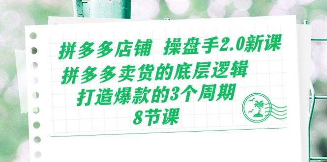 拼多多店铺 操盘手2.0新课，拼多多卖货的底层逻辑，打造爆款的3个周期-8节网创库-网创项目资源站-副业项目-创业项目-搞钱项目网创库