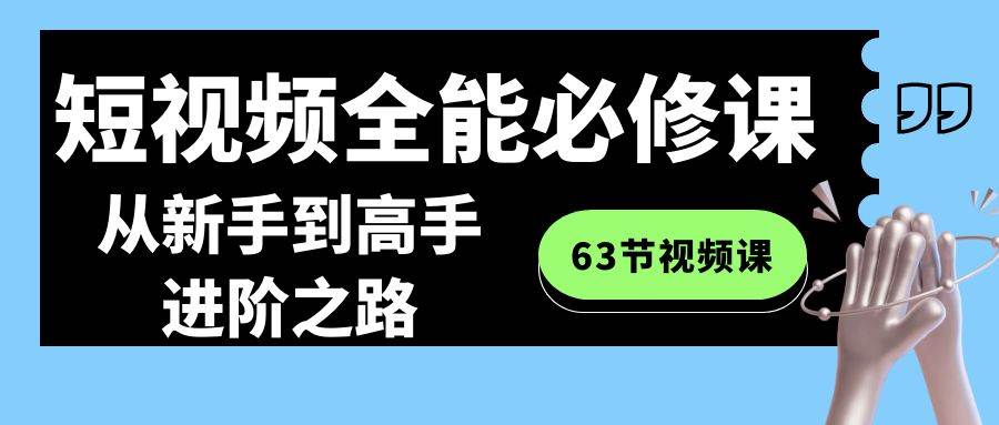 短视频-全能必修课程：从新手到高手进阶之路（63节视频课）网创库-网创项目资源站-副业项目-创业项目-搞钱项目网创库