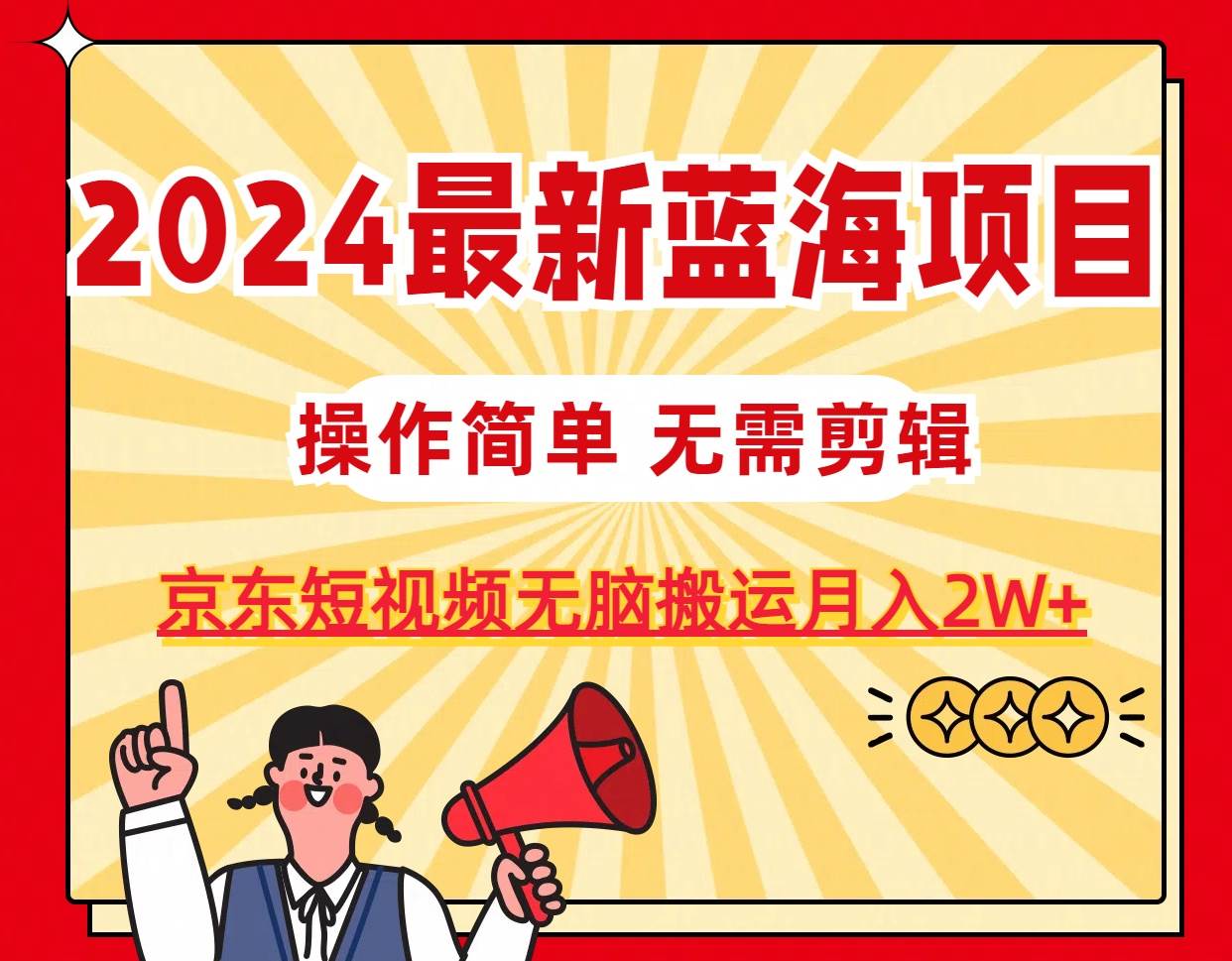 2024最新蓝海项目，无需剪辑，京东图文短视频无脑搬运月入2W+网创库-网创项目资源站-副业项目-创业项目-搞钱项目网创库