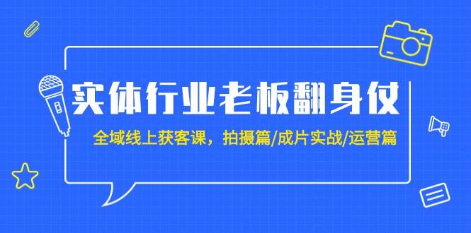 实体行业老板翻身仗：全域-线上获客课，拍摄篇/成片实战/运营篇（20节课）网创库-网创项目资源站-副业项目-创业项目-搞钱项目网创库