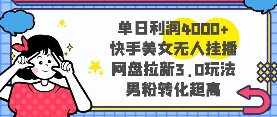 单日利润4000+快手美女无人挂播，网盘拉新3.0玩法，男粉转化超高网创库-网创项目资源站-副业项目-创业项目-搞钱项目网创库