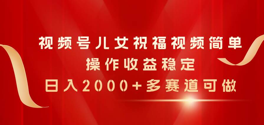 视频号儿女祝福视频，简单操作收益稳定，日入2000+，多赛道可做网创库-网创项目资源站-副业项目-创业项目-搞钱项目网创库