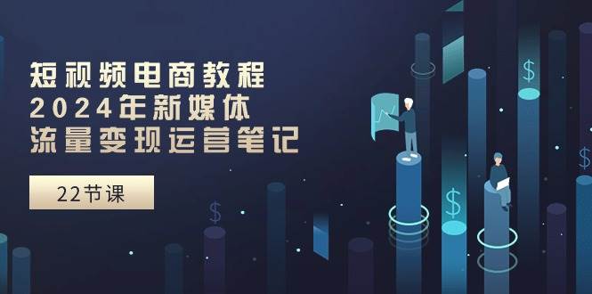 短视频电商教程：2024年新媒体流量变现运营笔记（25节课）网创库-网创项目资源站-副业项目-创业项目-搞钱项目网创库