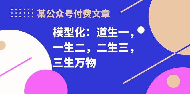 某付费文章《模型化：道生一，一生二，二生三，三生万物！》网创库-网创项目资源站-副业项目-创业项目-搞钱项目网创库