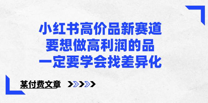 小红书高价品新赛道，要想做高利润的品，一定要学会找差异化【某付费文章】网创库-网创项目资源站-副业项目-创业项目-搞钱项目网创库