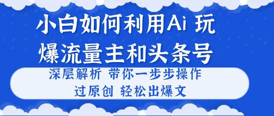 小白如何利用Ai，完爆流量主和头条号 深层解析，一步步操作，过原创出爆文网创库-网创项目资源站-副业项目-创业项目-搞钱项目网创库