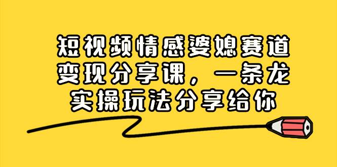 短视频情感婆媳赛道变现分享课，一条龙实操玩法分享给你网创库-网创项目资源站-副业项目-创业项目-搞钱项目网创库