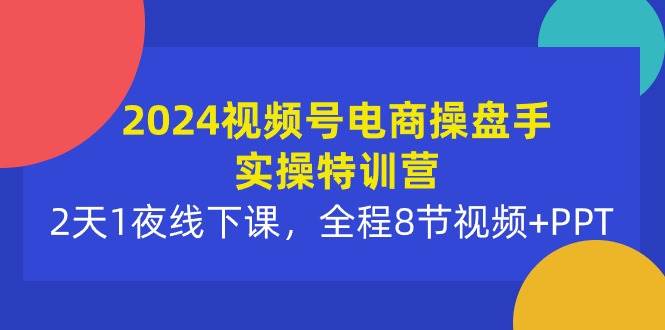 2024视频号电商操盘手实操特训营：2天1夜线下课，全程8节视频+PPT网创库-网创项目资源站-副业项目-创业项目-搞钱项目网创库