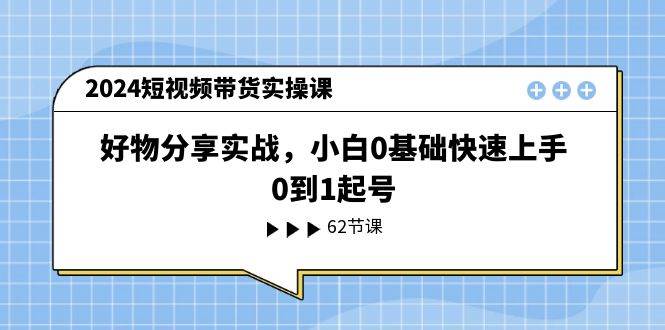 2024短视频带货实操课，好物分享实战，小白0基础快速上手，0到1起号网创库-网创项目资源站-副业项目-创业项目-搞钱项目网创库