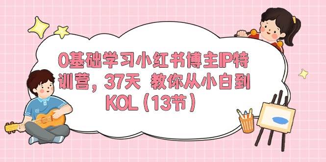 0基础学习小红书博主IP特训营，37天 教你从小白到KOL（13节）网创库-网创项目资源站-副业项目-创业项目-搞钱项目网创库