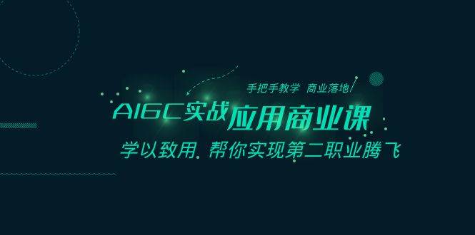 AIGC-实战应用商业课：手把手教学 商业落地 学以致用 帮你实现第二职业腾飞网创库-网创项目资源站-副业项目-创业项目-搞钱项目网创库