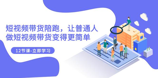 2023短视频带货陪跑，让普通人做短视频带货变得更简单（12节课）网创库-网创项目资源站-副业项目-创业项目-搞钱项目网创库