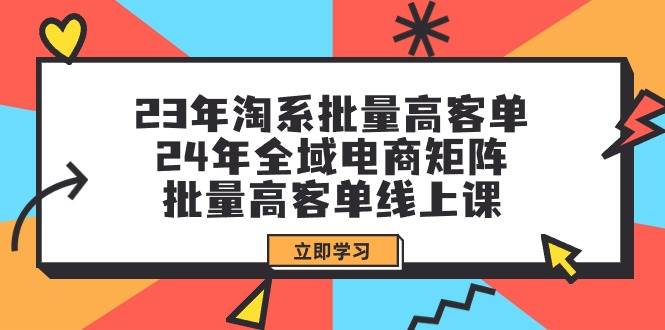23年淘系批量高客单+24年全域电商矩阵，批量高客单线上课（109节课）网创库-网创项目资源站-副业项目-创业项目-搞钱项目网创库
